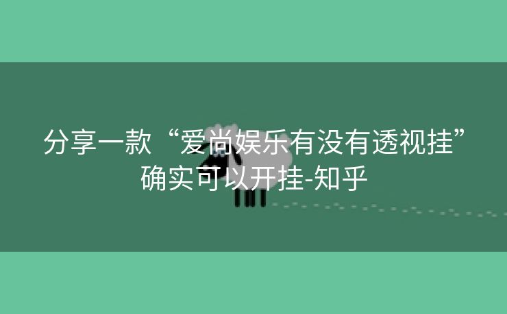 分享一款“爱尚娱乐有没有透视挂”确实可以开挂-知乎 分享一款“爱尚娱乐有没有透视挂”确实可以开挂-知乎