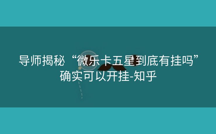 导师揭秘“微乐卡五星到底有挂吗”确实可以开挂-知乎 导师揭秘“微乐卡五星到底有挂吗”确实可以开挂-知乎