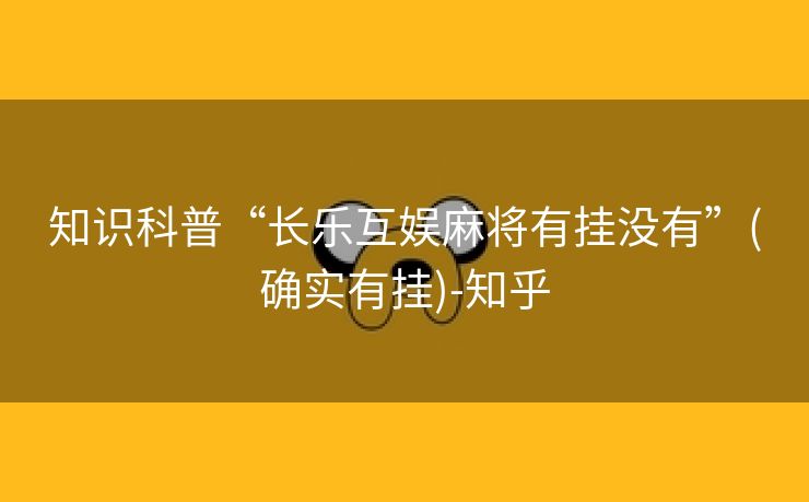 知识科普“长乐互娱麻将有挂没有”(确实有挂)-知乎 知识科普“长乐互娱麻将有挂没有”(确实有挂)-知乎