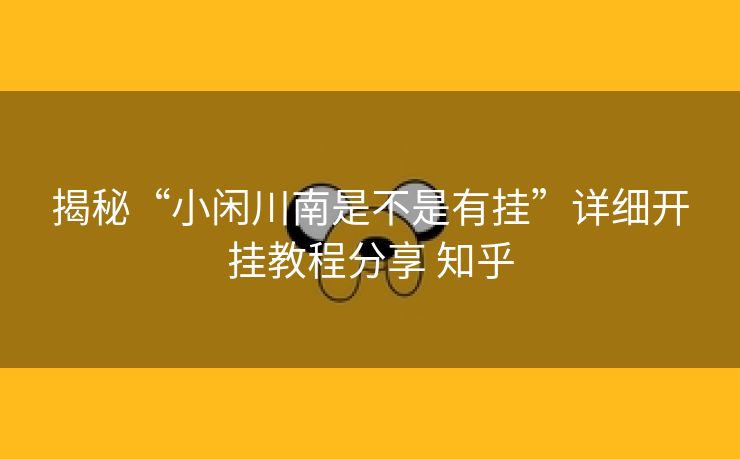 揭秘“小闲川南是不是有挂”详细开挂教程分享 知乎