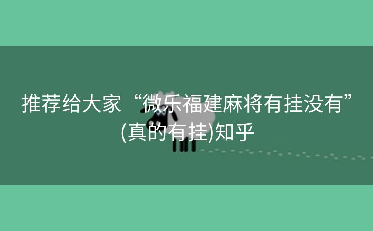 推荐给大家“微乐福建麻将有挂没有”(真的有挂)知乎 推荐给大家“微乐福建麻将有挂没有”(真的有挂)知乎