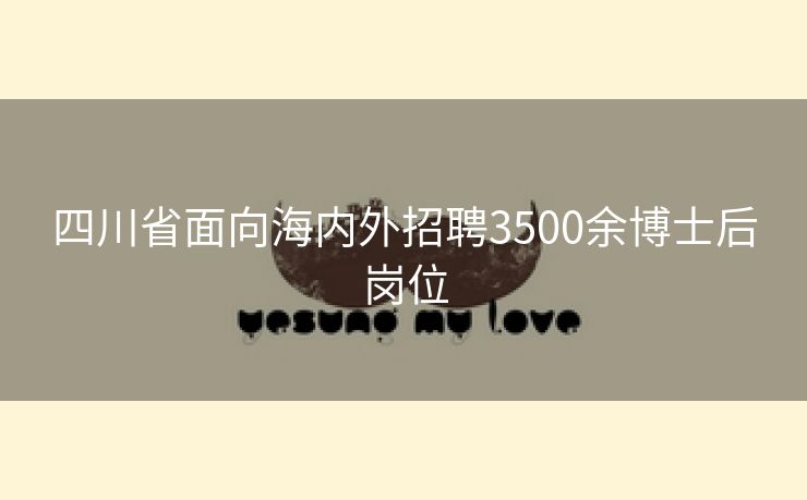 四川省面向海内外招聘3500余博士后岗位