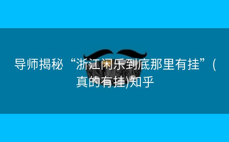 导师揭秘“浙江闲乐到底那里有挂”(真的有挂)知乎