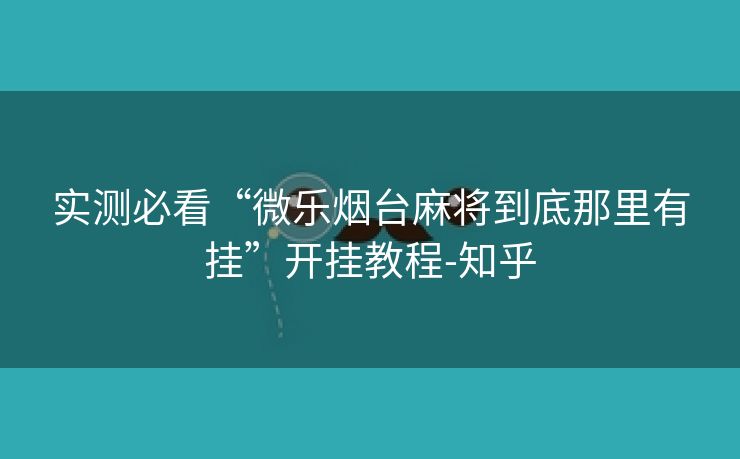 实测必看“微乐烟台麻将到底那里有挂”开挂教程-知乎