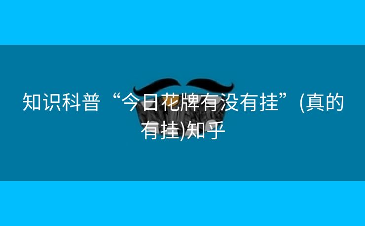 知识科普“今日花牌有没有挂”(真的有挂)知乎 知识科普“今日花牌有没有挂”(真的有挂)知乎