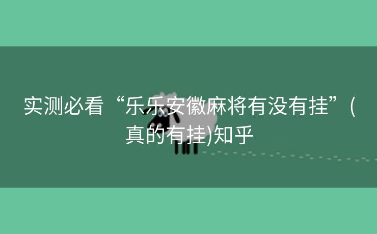 实测必看“乐乐安徽麻将有没有挂”(真的有挂)知乎