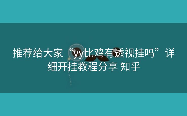 推荐给大家“yy比鸡有透视挂吗”详细开挂教程分享 知乎