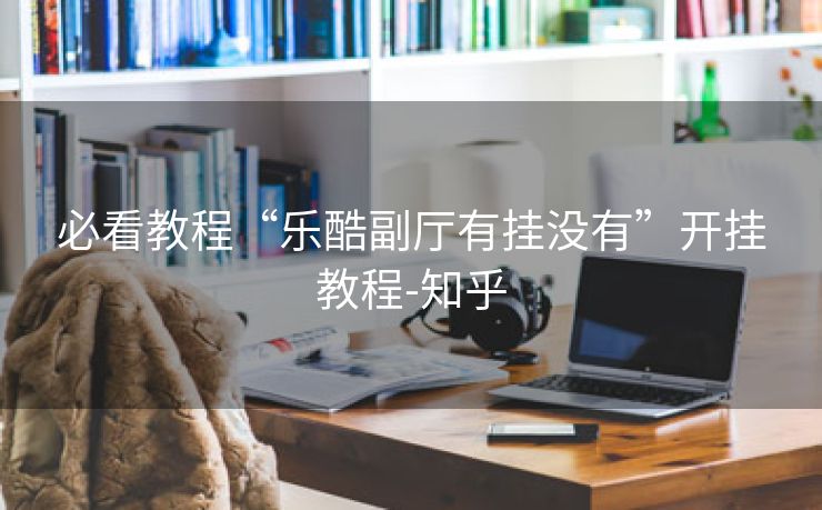 必看教程“乐酷副厅有挂没有”开挂教程-知乎