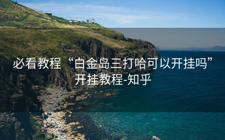 必看教程“白金岛三打哈可以开挂吗”开挂教程-知乎 必看教程“白金岛三打哈可以开挂吗”开挂教程-知乎
