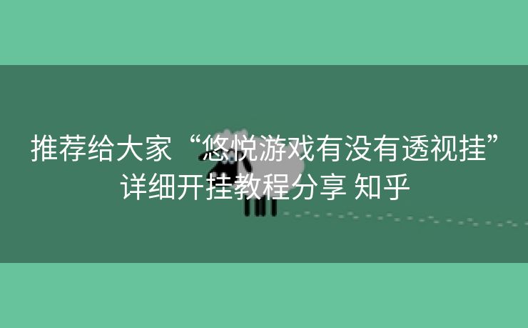 推荐给大家“悠悦游戏有没有透视挂”详细开挂教程分享 知乎 推荐给大家“悠悦游戏有没有透视挂”详细开挂教程分享 知乎