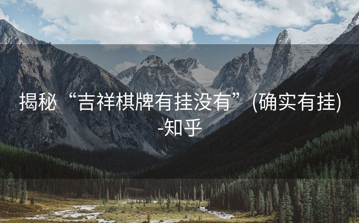 揭秘“吉祥棋牌有挂没有”(确实有挂)-知乎 揭秘“吉祥棋牌有挂没有”(确实有挂)-知乎