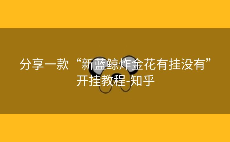 分享一款“新蓝鲸炸金花有挂没有”开挂教程-知乎 分享一款“新蓝鲸炸金花有挂没有”开挂教程-知乎