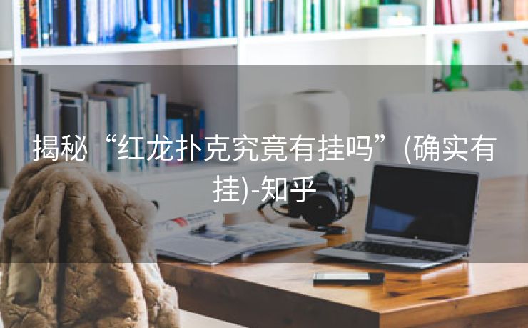 揭秘“红龙扑克究竟有挂吗”(确实有挂)-知乎