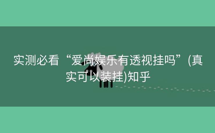 实测必看“爱尚娱乐有透视挂吗”(真实可以装挂)知乎