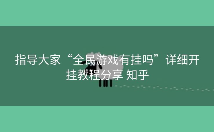 指导大家“全民游戏有挂吗”详细开挂教程分享 知乎 指导大家“全民游戏有挂吗”详细开挂教程分享 知乎