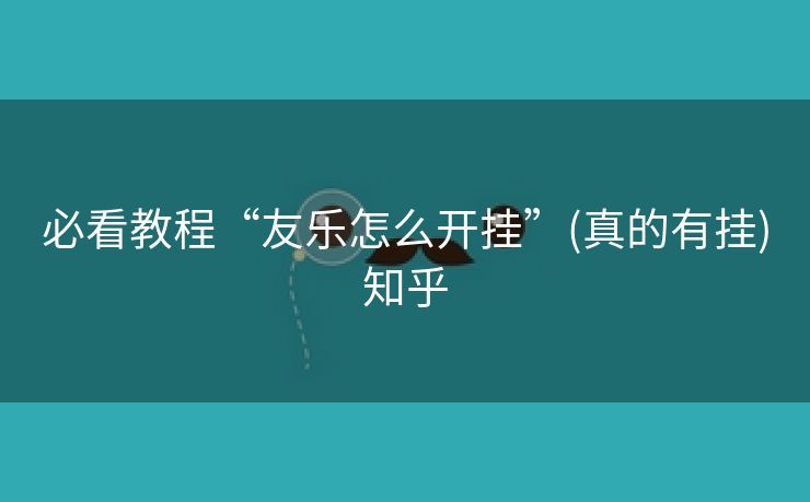 必看教程“友乐怎么开挂”(真的有挂)知乎 必看教程“友乐怎么开挂”(真的有挂)知乎