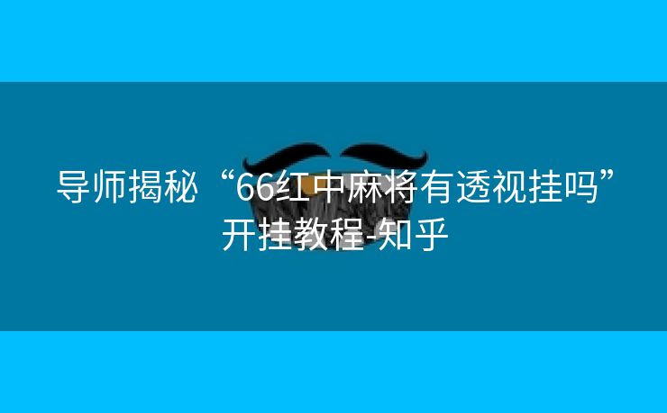 导师揭秘“66红中麻将有透视挂吗”开挂教程-知乎 导师揭秘“66红中麻将有透视挂吗”开挂教程-知乎