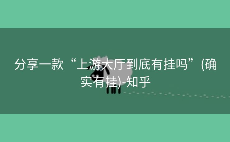 分享一款“上游大厅到底有挂吗”(确实有挂)-知乎
