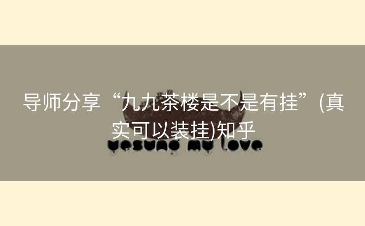 导师分享“九九茶楼是不是有挂”(真实可以装挂)知乎 导师分享“九九茶楼是不是有挂”(真实可以装挂)知乎