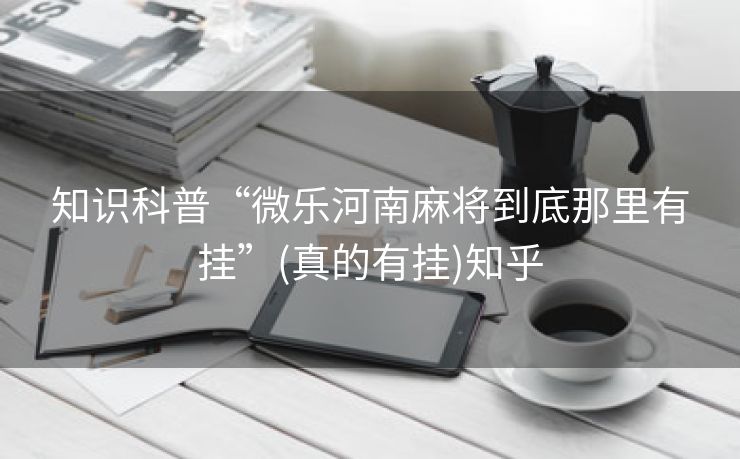 知识科普“微乐河南麻将到底那里有挂”(真的有挂)知乎 知识科普“微乐河南麻将到底那里有挂”(真的有挂)知乎