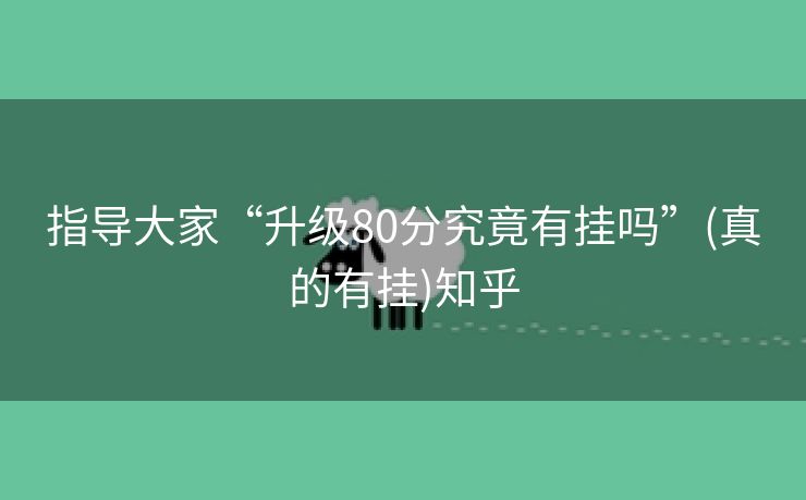 指导大家“升级80分究竟有挂吗”(真的有挂)知乎 指导大家“升级80分究竟有挂吗”(真的有挂)知乎