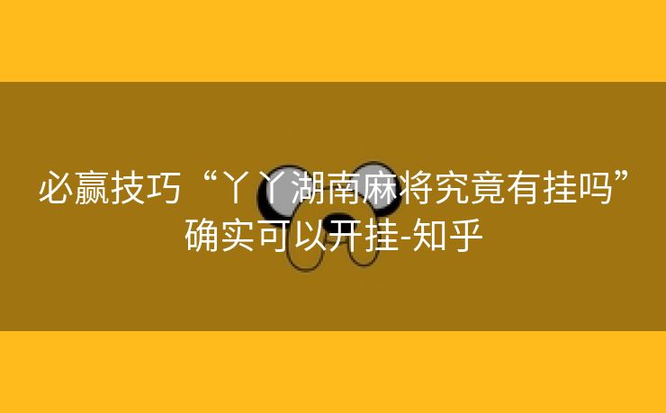 必赢技巧“丫丫湖南麻将究竟有挂吗”确实可以开挂-知乎 必赢技巧“丫丫湖南麻将究竟有挂吗”确实可以开挂-知乎