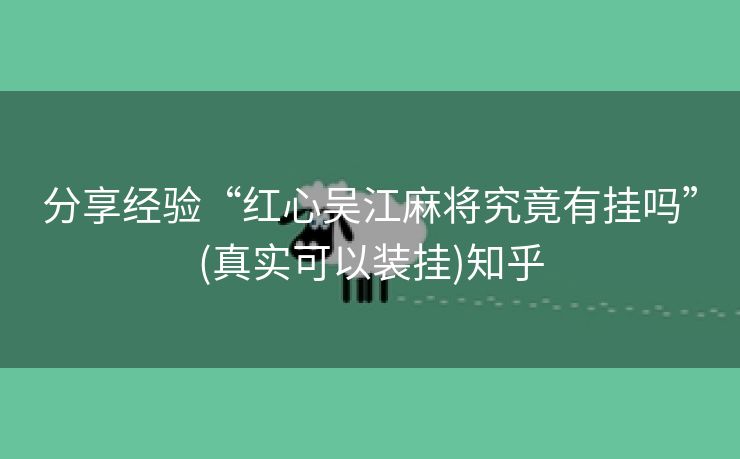 分享经验“红心吴江麻将究竟有挂吗”(真实可以装挂)知乎