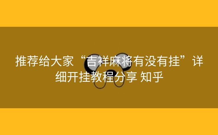 推荐给大家“吉祥麻将有没有挂”详细开挂教程分享 知乎
