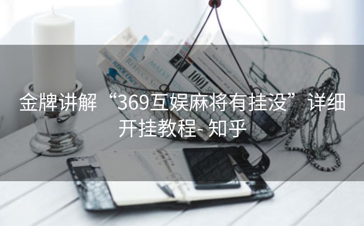 金牌讲解“369互娱麻将有挂没”详细开挂教程- 知乎 金牌讲解“369互娱麻将有挂没”详细开挂教程- 知乎
