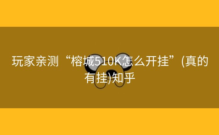 玩家亲测“榕城510K怎么开挂”(真的有挂)知乎 玩家亲测“榕城510K怎么开挂”(真的有挂)知乎