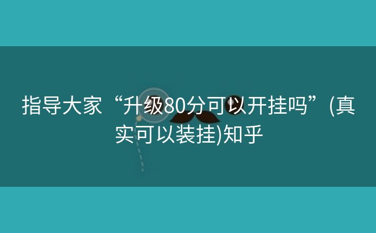 指导大家“升级80分可以开挂吗”(真实可以装挂)知乎