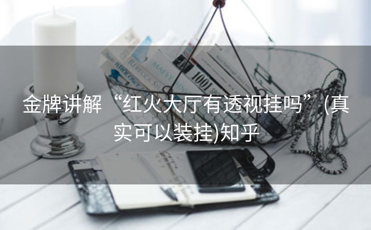金牌讲解“红火大厅有透视挂吗”(真实可以装挂)知乎
