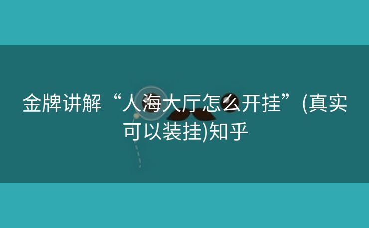 金牌讲解“人海大厅怎么开挂”(真实可以装挂)知乎