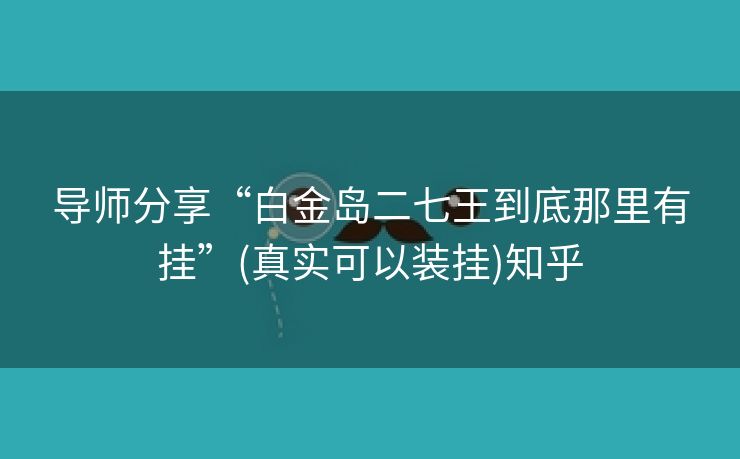 导师分享“白金岛二七王到底那里有挂”(真实可以装挂)知乎 导师分享“白金岛二七王到底那里有挂”(真实可以装挂)知乎