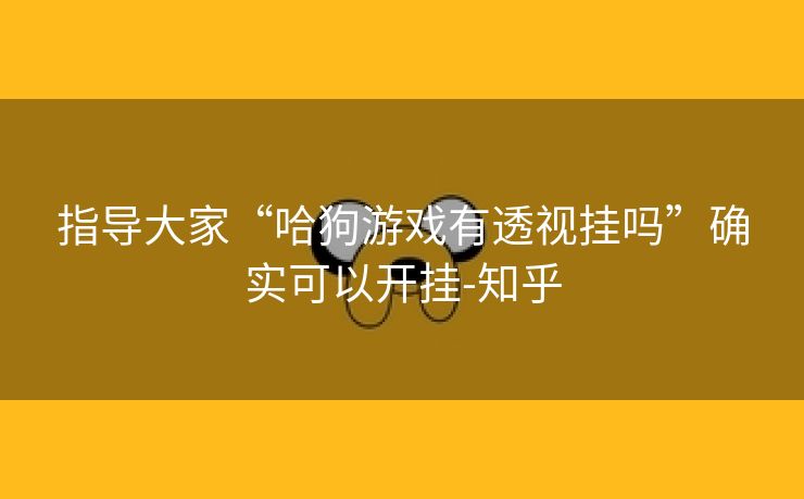 指导大家“哈狗游戏有透视挂吗”确实可以开挂-知乎