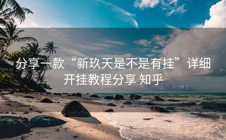 分享一款“新玖天是不是有挂”详细开挂教程分享 知乎