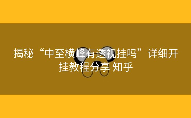 揭秘“中至横峰有透视挂吗”详细开挂教程分享 知乎