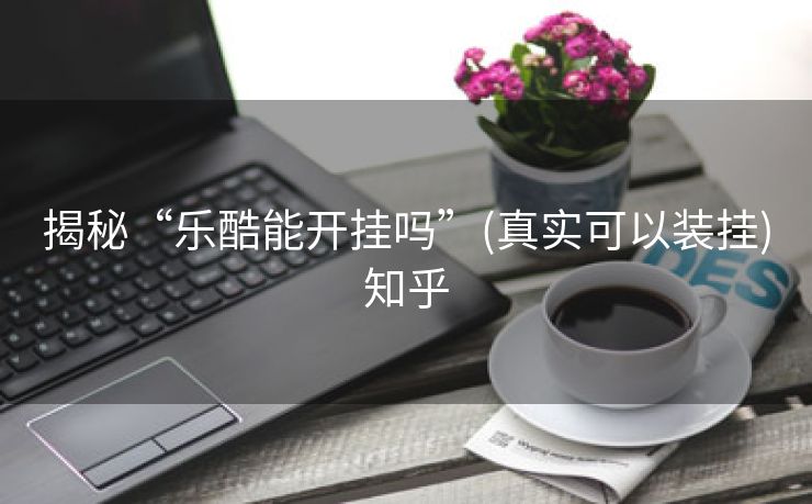 揭秘“乐酷能开挂吗”(真实可以装挂)知乎 揭秘“乐酷能开挂吗”(真实可以装挂)知乎