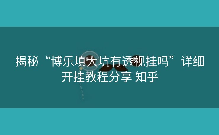 揭秘“博乐填大坑有透视挂吗”详细开挂教程分享 知乎
