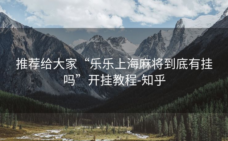 推荐给大家“乐乐上海麻将到底有挂吗”开挂教程-知乎 推荐给大家“乐乐上海麻将到底有挂吗”开挂教程-知乎