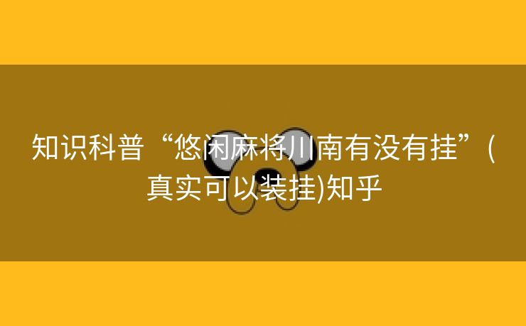 知识科普“悠闲麻将川南有没有挂”(真实可以装挂)知乎