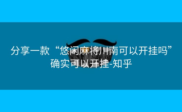 分享一款“悠闲麻将川南可以开挂吗”确实可以开挂-知乎 分享一款“悠闲麻将川南可以开挂吗”确实可以开挂-知乎