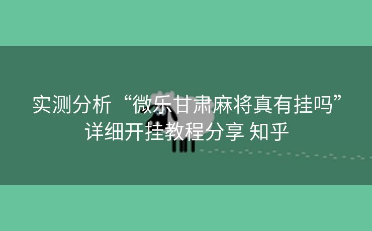 实测分析“微乐甘肃麻将真有挂吗”详细开挂教程分享 知乎 实测分析“微乐甘肃麻将真有挂吗”详细开挂教程分享 知乎
