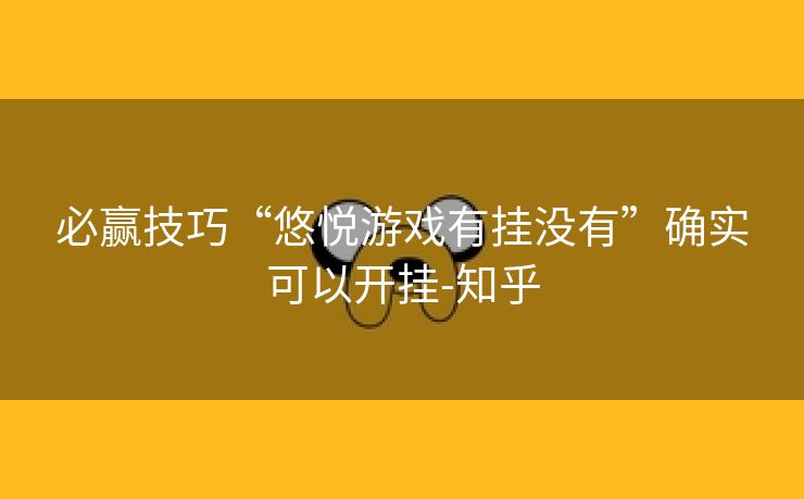 必赢技巧“悠悦游戏有挂没有”确实可以开挂-知乎 必赢技巧“悠悦游戏有挂没有”确实可以开挂-知乎
