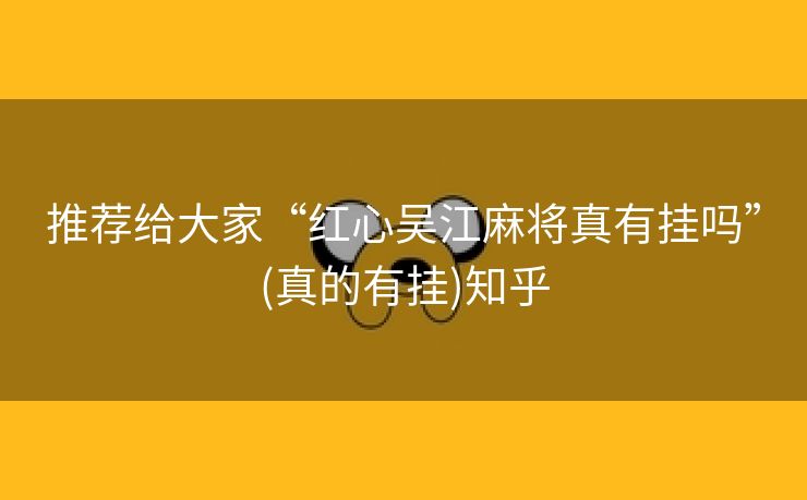 推荐给大家“红心吴江麻将真有挂吗”(真的有挂)知乎 推荐给大家“红心吴江麻将真有挂吗”(真的有挂)知乎