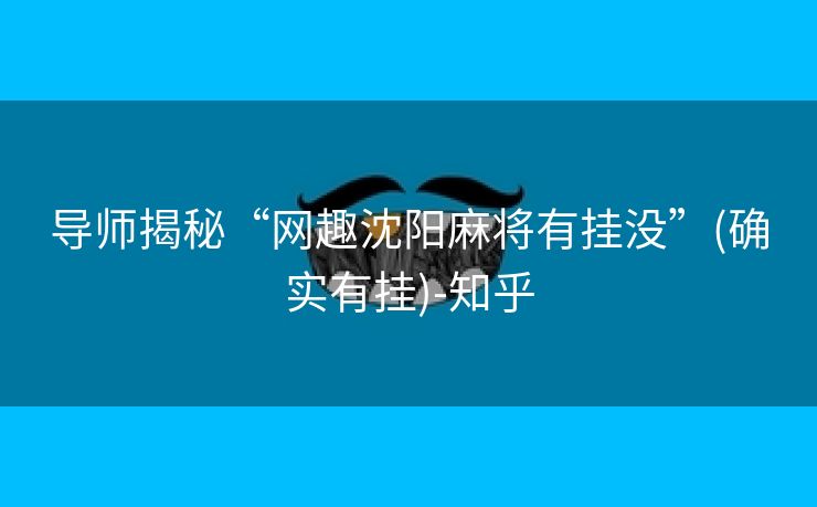 导师揭秘“网趣沈阳麻将有挂没”(确实有挂)-知乎 导师揭秘“网趣沈阳麻将有挂没”(确实有挂)-知乎
