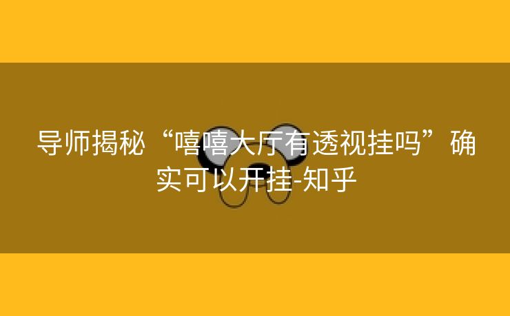 导师揭秘“嘻嘻大厅有透视挂吗”确实可以开挂-知乎 导师揭秘“嘻嘻大厅有透视挂吗”确实可以开挂-知乎