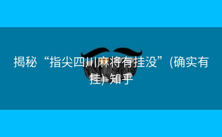 揭秘“指尖四川麻将有挂没”(确实有挂)-知乎 揭秘“指尖四川麻将有挂没”(确实有挂)-知乎