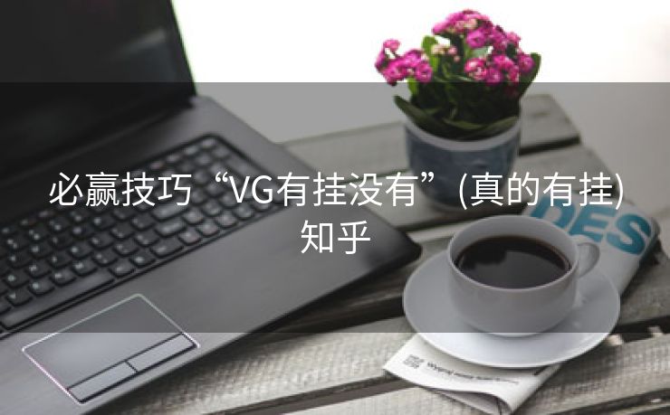 必赢技巧“VG有挂没有”(真的有挂)知乎 必赢技巧“VG有挂没有”(真的有挂)知乎