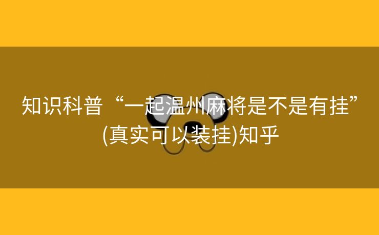 知识科普“一起温州麻将是不是有挂”(真实可以装挂)知乎 知识科普“一起温州麻将是不是有挂”(真实可以装挂)知乎